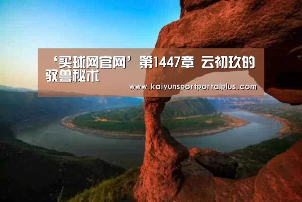 ‘买球网官网’第1447章 云初玖的驭兽秘术(图1) 买球网官网